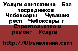 Услуги сантехника.  Без посредников . Чебоксары. - Чувашия респ., Чебоксары г. Строительство и ремонт » Услуги   